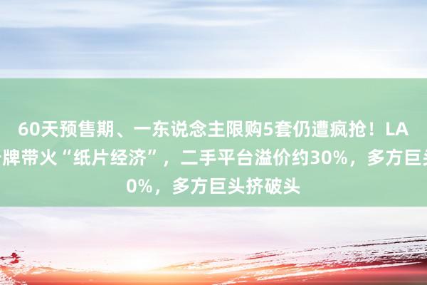 60天预售期、一东说念主限购5套仍遭疯抢！LABUBU卡牌带火“纸片经济”，二手平台溢价约30%，多方巨头挤破头