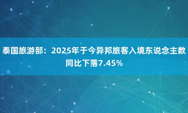 泰国旅游部：2025年于今异邦旅客入境东说念主数同比下落7.45%